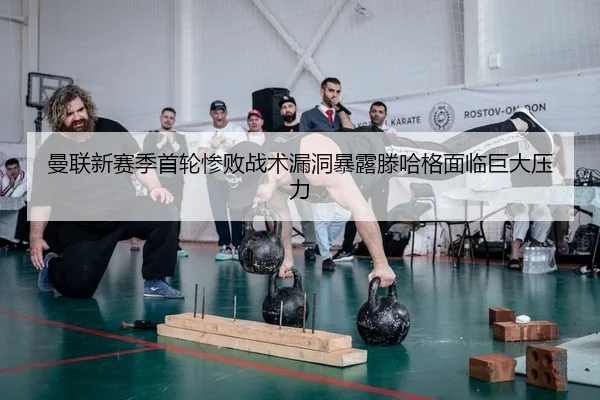 曼联新赛季首轮惨败战术漏洞暴露滕哈格面临巨大压力
