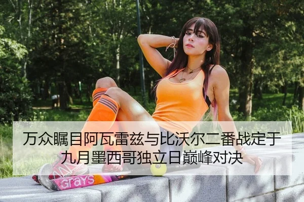 万众瞩目阿瓦雷兹与比沃尔二番战定于九月墨西哥独立日巅峰对决